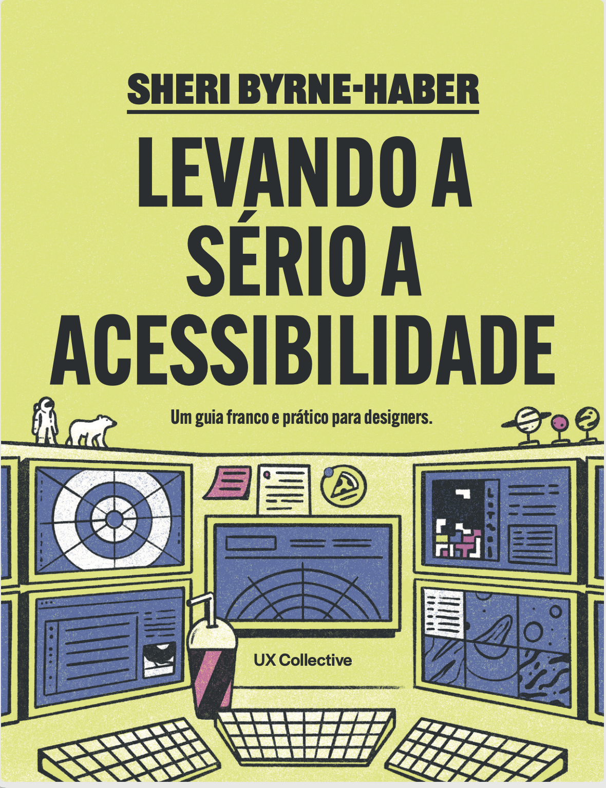 Capa do livro com fundo amarelo-claro e título em destaque: “Levando a Sério a Acessibilidade”, de Sheri Byrne-Haber, seguido do subtítulo “Um guia franco e prático para designers”. Descrição da imagem da capa: ilustração estilizada de uma estação de controle com várias telas que exibem gráficos, mapas, elementos espaciais e, em uma delas, o jogo Tetris. Sobre os monitores, há um post-it rosa, um documento branco e uma imagem que lembra uma fatia de pizza colada na parede. Também aparecem três teclados e uma garrafa com canudo sobre a mesa; no centro inferior, lê-se “UX Collective”. No topo da ilustração, aparecem pequenos planetas de um lado e um astronauta e um urso do outro.